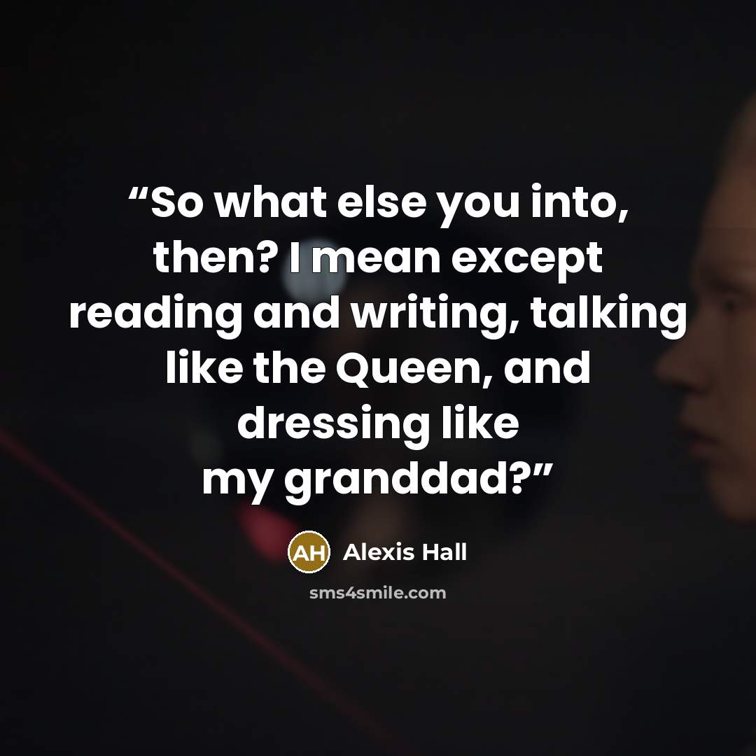“So what else you into, then? I mean except reading and writing, talking like the Queen, and dressing like my granddad?” quote by Alexis Hall