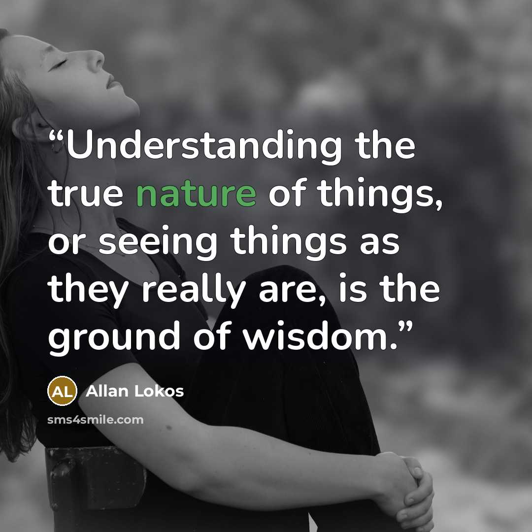 “Understanding the true nature of things, or seeing things as they really are, is the ground of wisdom.” quote by Allan Lokos