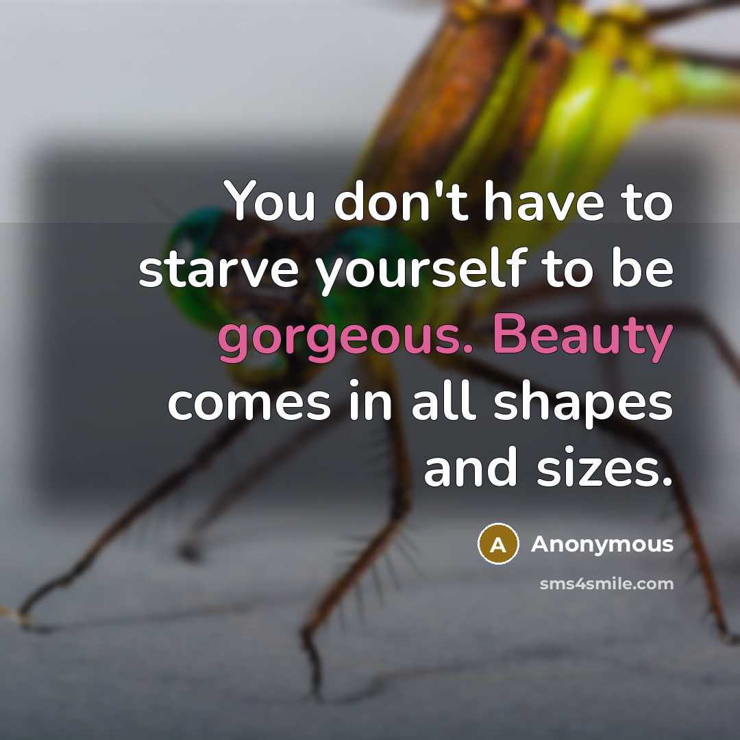 “You don't have to starve yourself to be gorgeous. Beauty comes in all shapes and sizes.” quote by Anonymous