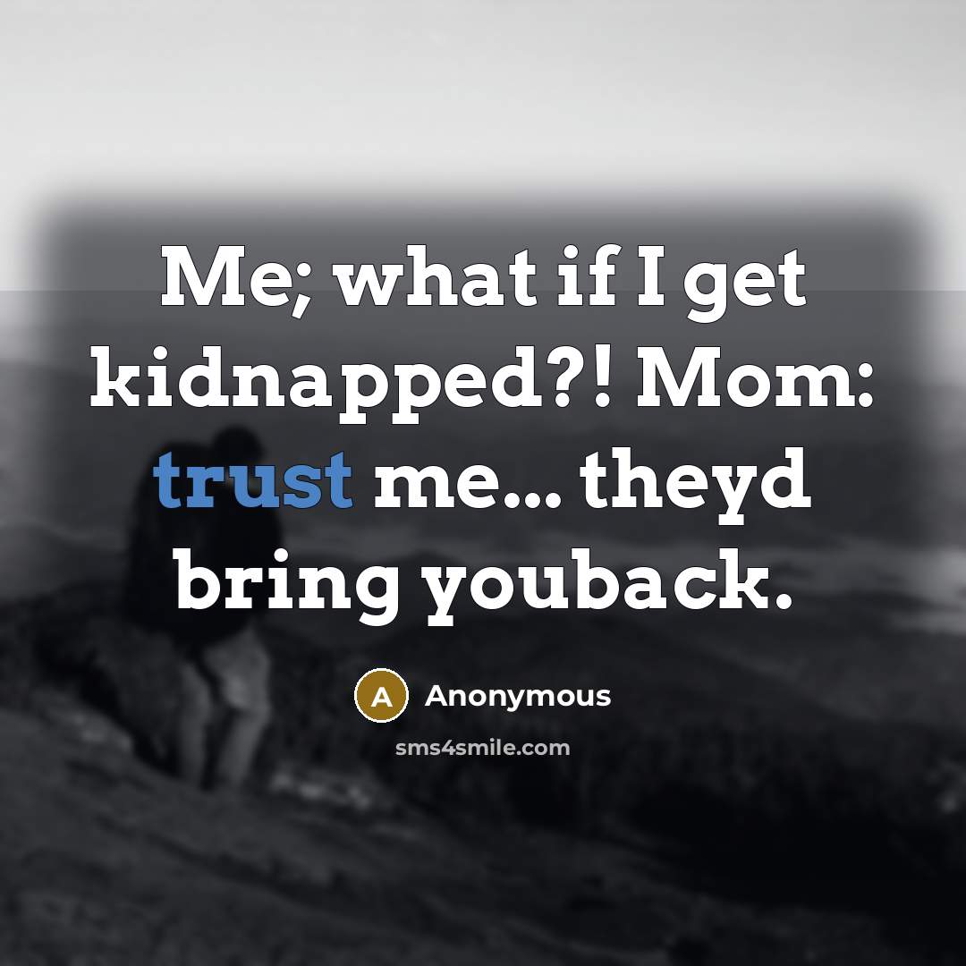 “Me; what if I get kidnapped?! Mom: trust me... theyd bring youback.” quote by Anonymous