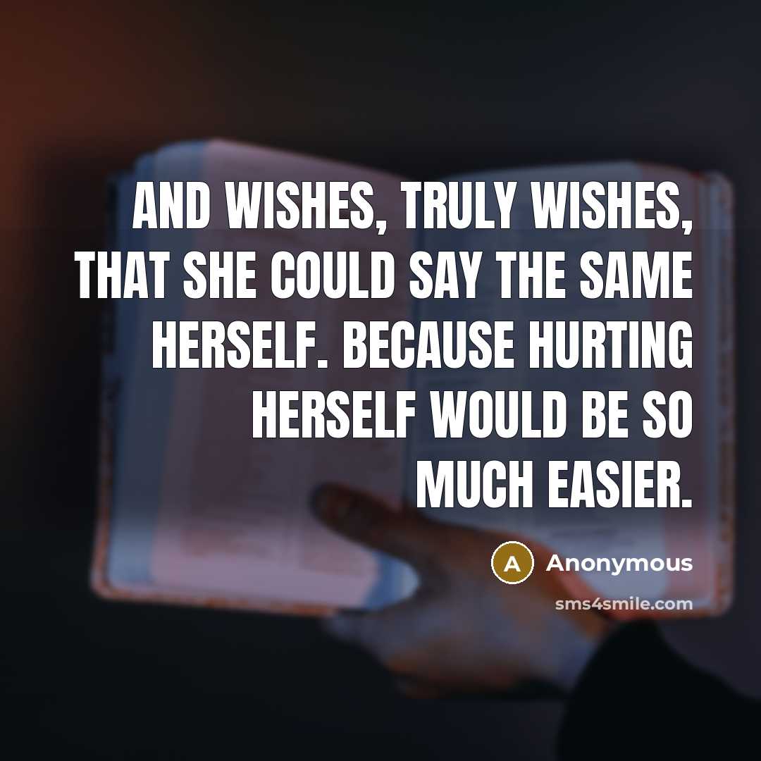 “And wishes, truly wishes, that she could say the same herself. Because hurting herself would be so much easier.” quote by Anonymous