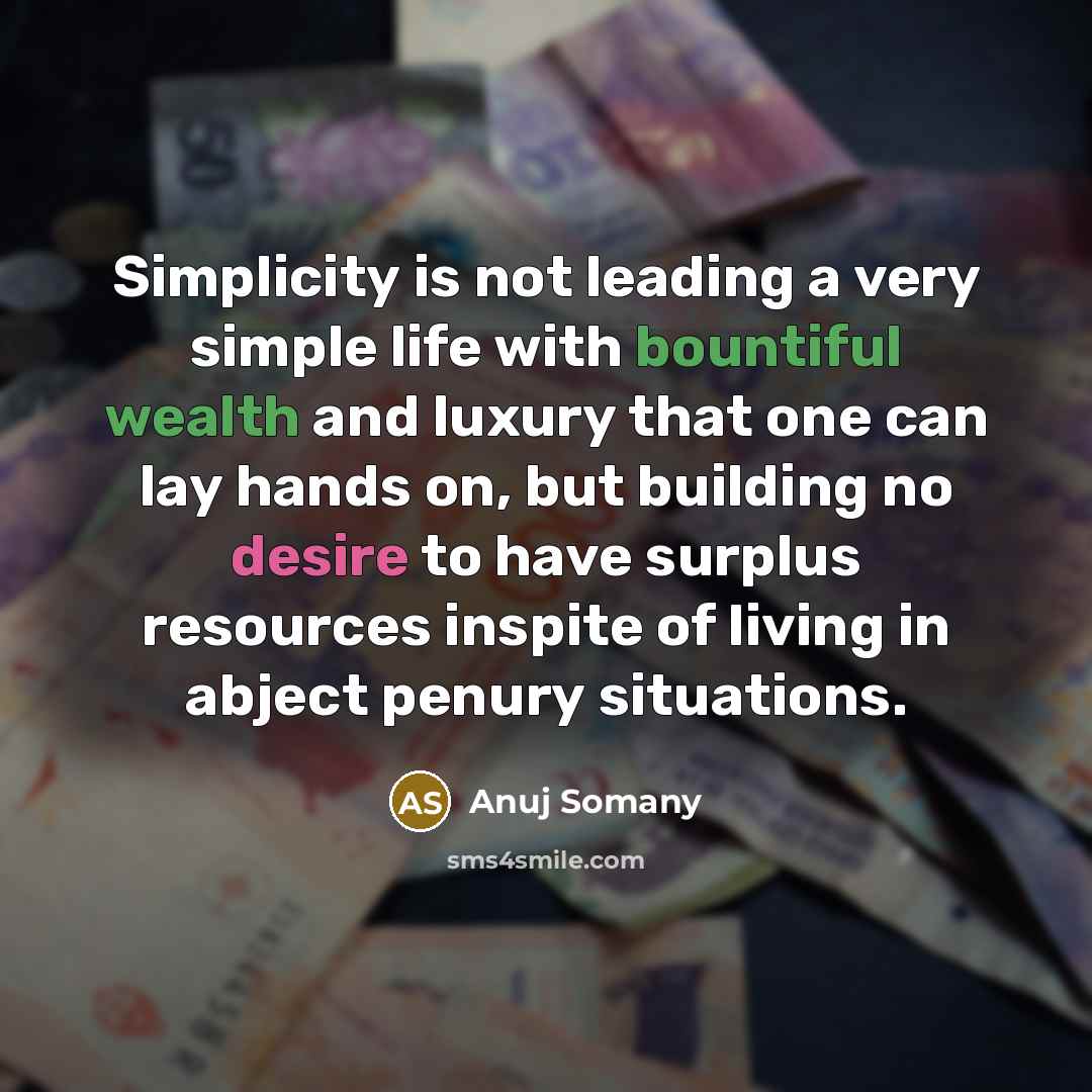 “Simplicity is not leading a very simple life with bountiful wealth and luxury that one can lay hands on, but building no desire to have surplus resources inspite of living in abject penury situations.” quote by Anuj Somany