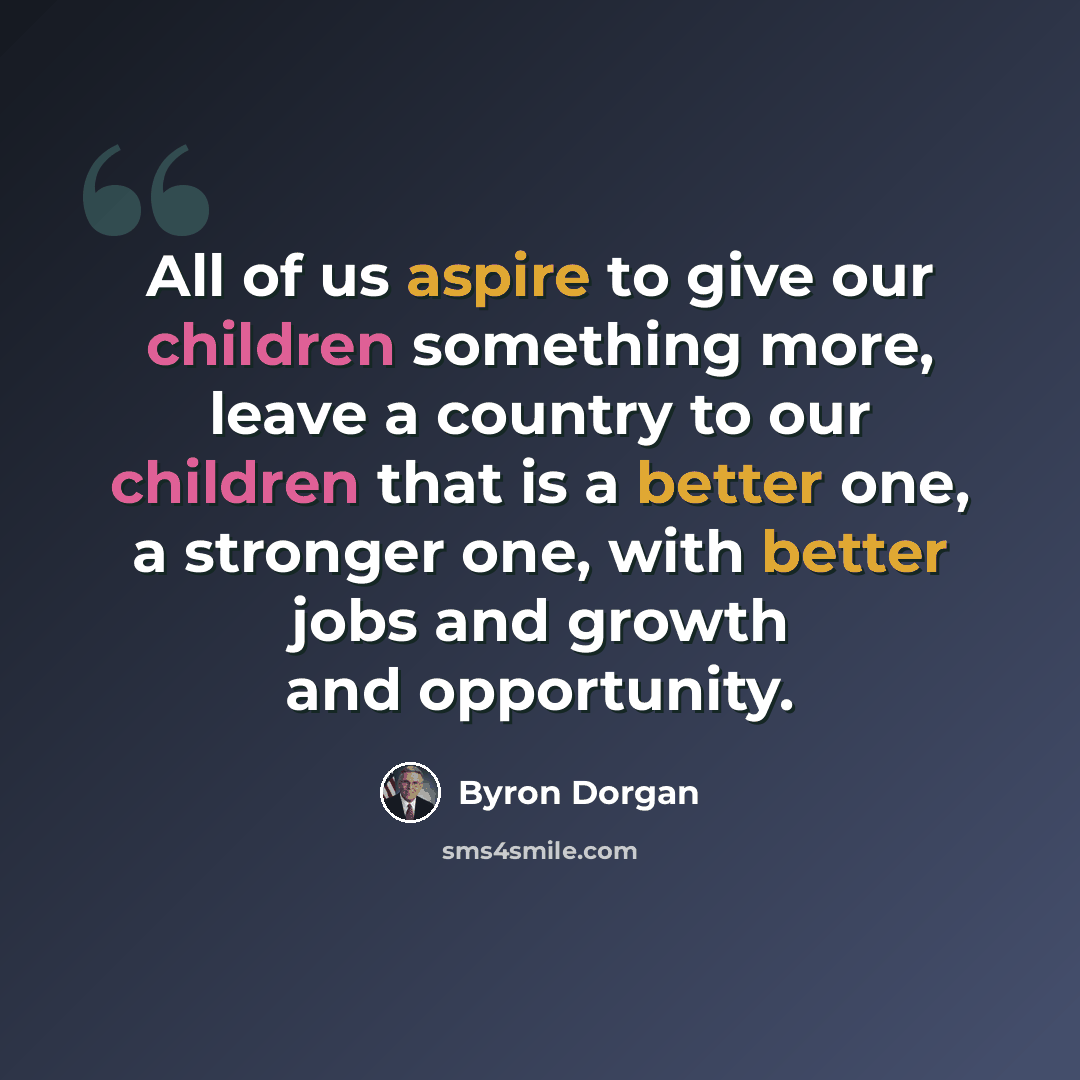 “All of us aspire to give our children something more, leave a country to our children that is a better one, a stronger one, with better jobs and growth and opportunity.” quote by Byron Dorgan