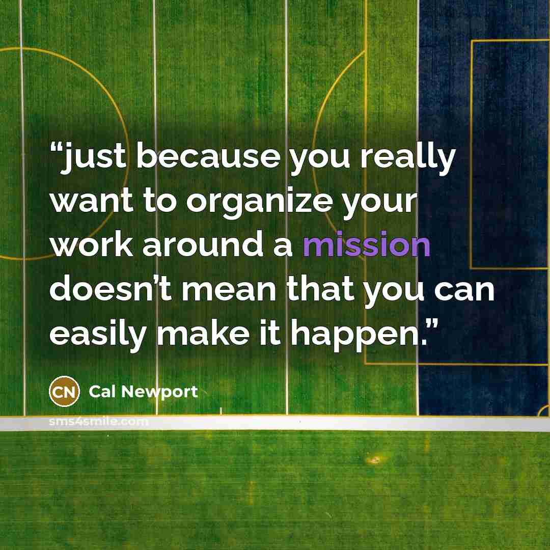 “just because you really want to organize your work around a mission doesn’t mean that you can easily make it happen.” quote by Cal Newport
