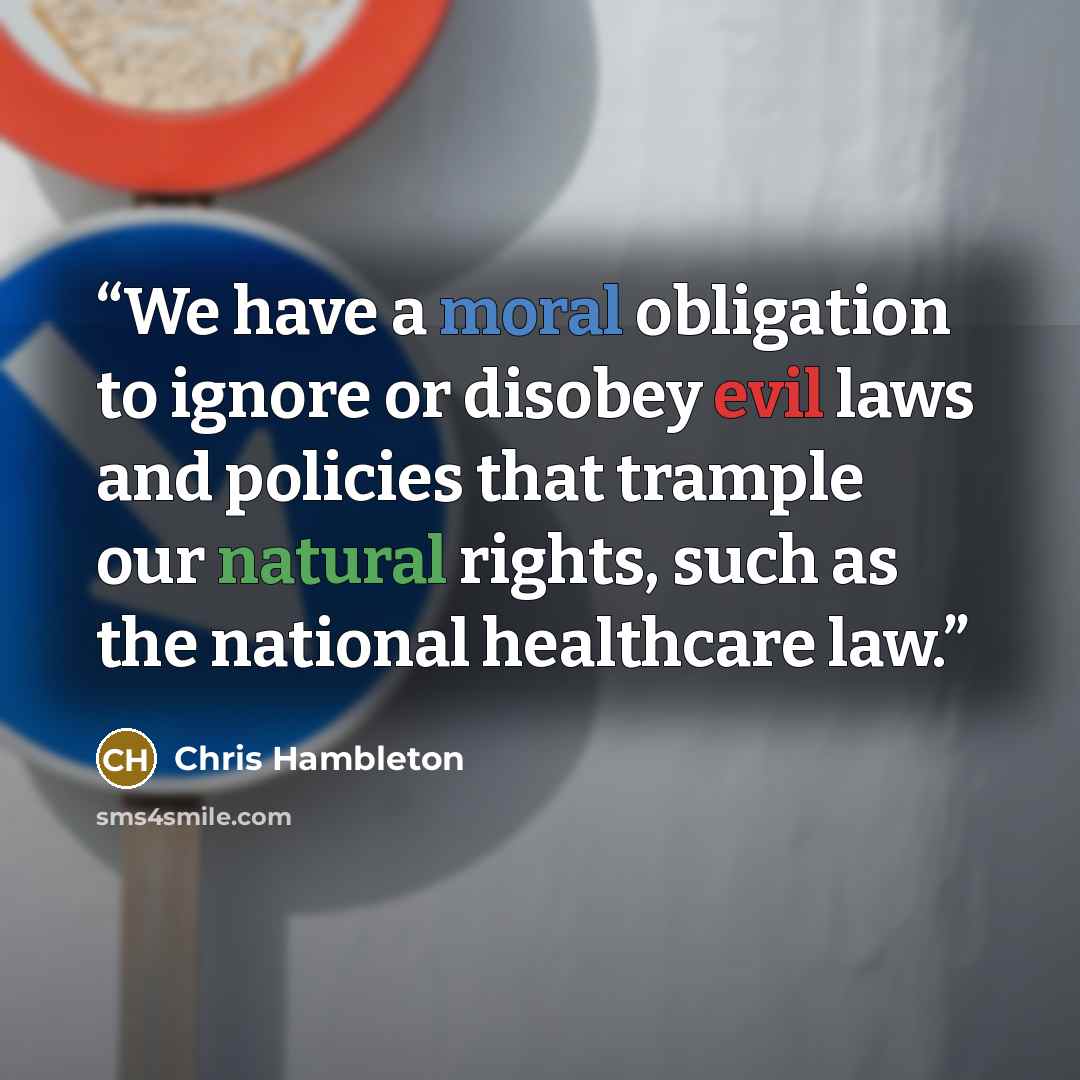 “We have a moral obligation to ignore or disobey evil laws and policies that trample our natural rights, such as the national healthcare law.” quote by Chris Hambleton