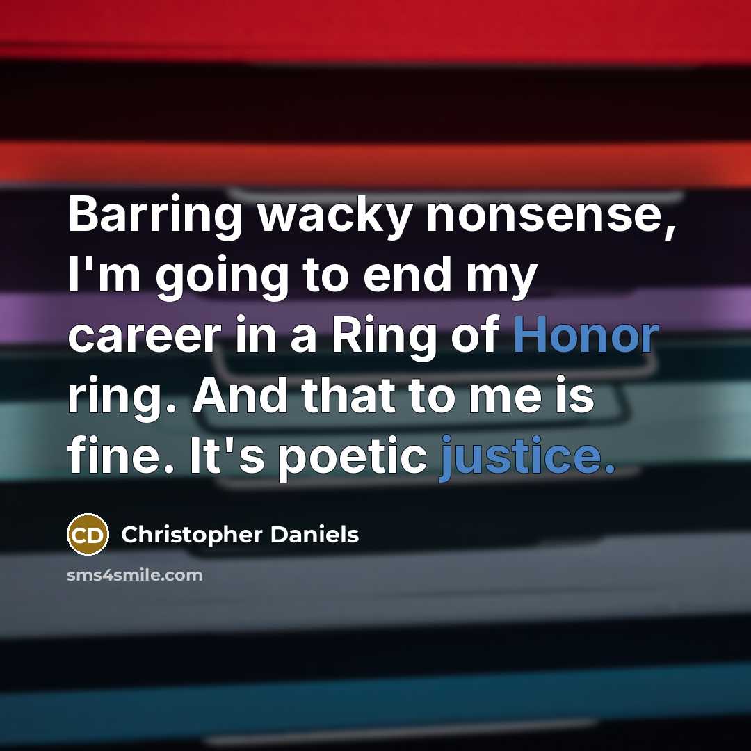 “Barring wacky nonsense, I'm going to end my career in a Ring of Honor ring. And that to me is fine. It's poetic justice.” quote by Christopher Daniels