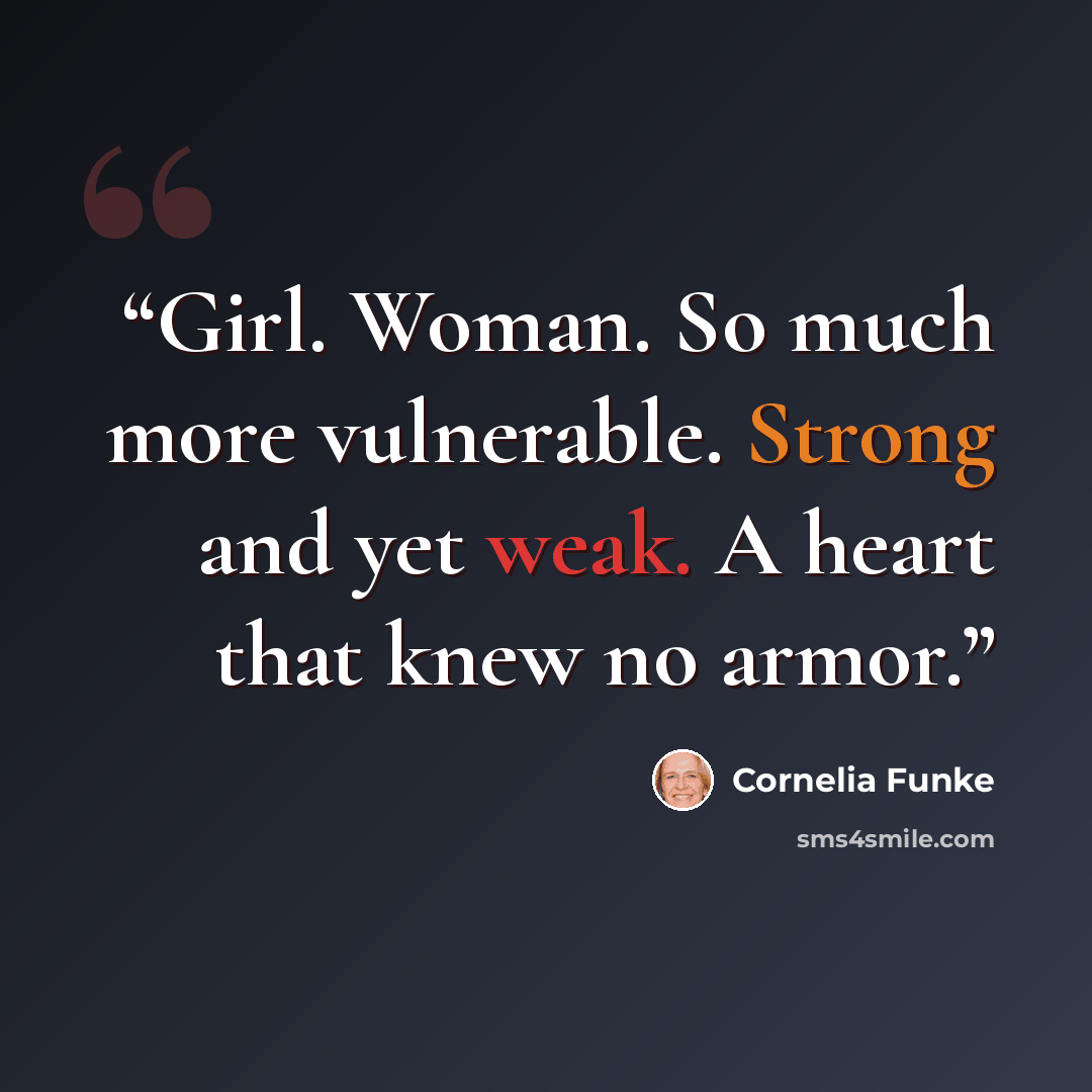 “Girl. Woman. So much more vulnerable. Strong and yet weak. A heart that knew no armor.” quote by Cornelia Funke