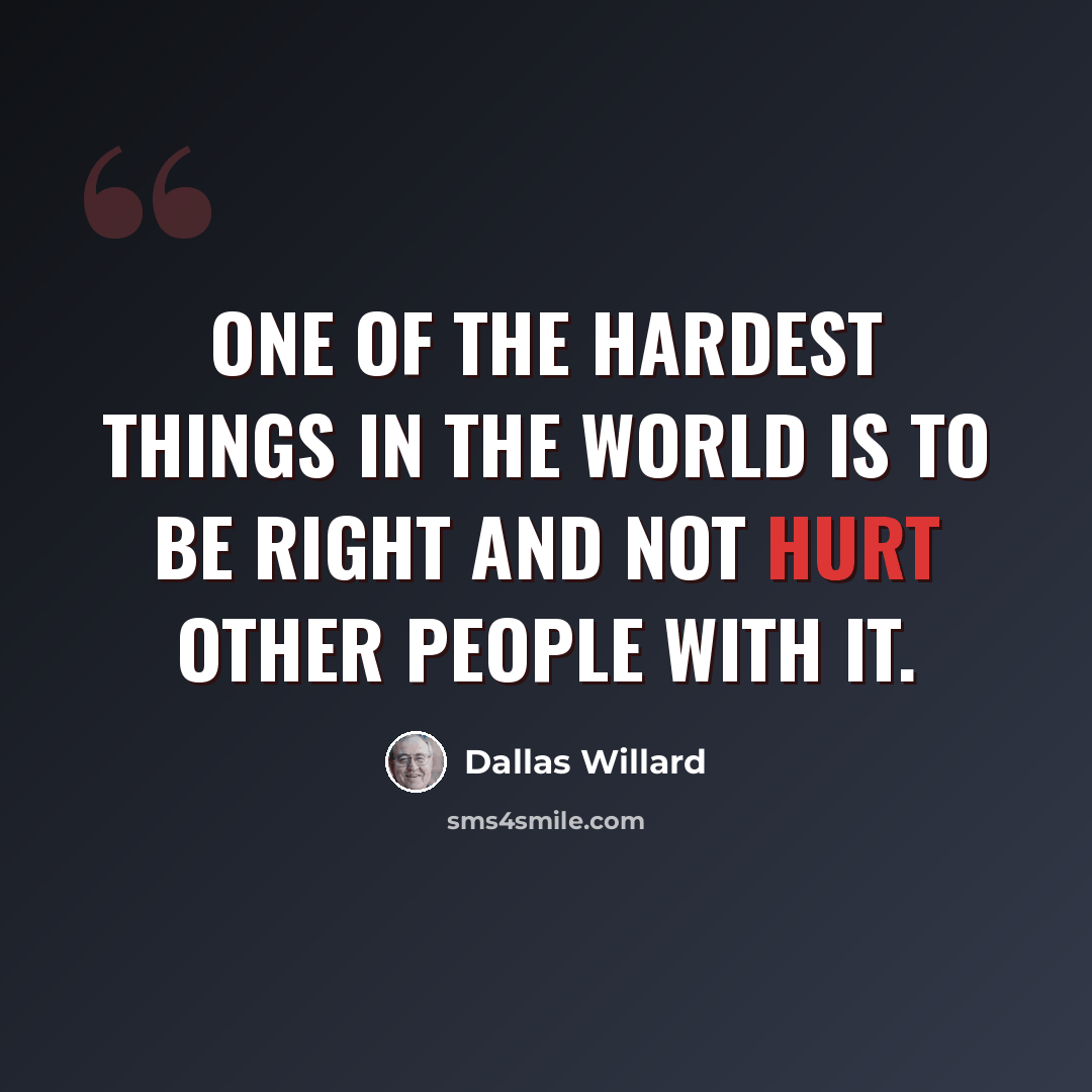“One of the hardest things in the world is to be right and not hurt other people with it.” quote by Dallas Willard