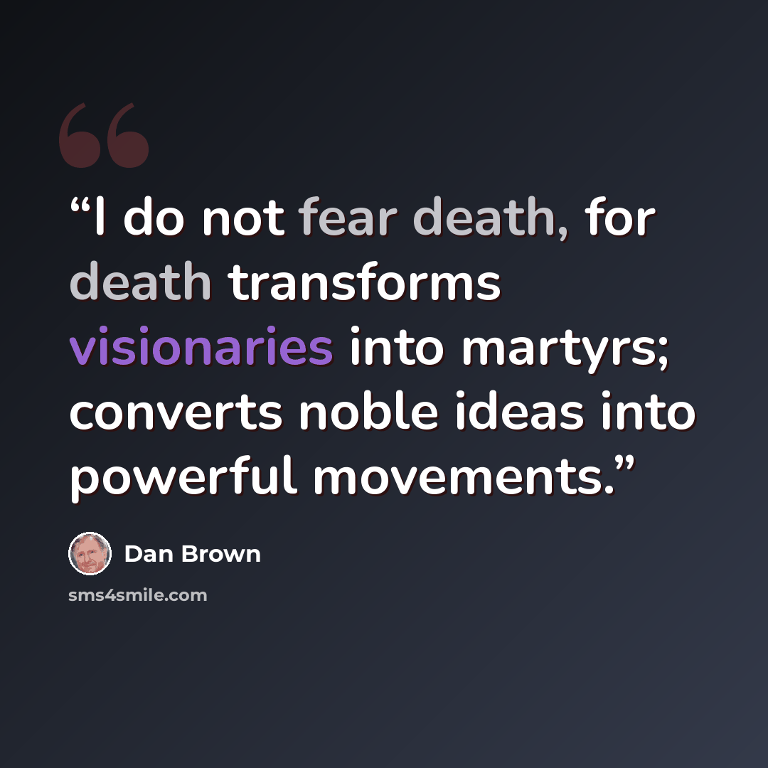 “I do not fear death, for death transforms visionaries into martyrs; converts noble ideas into powerful movements.” quote by Dan Brown