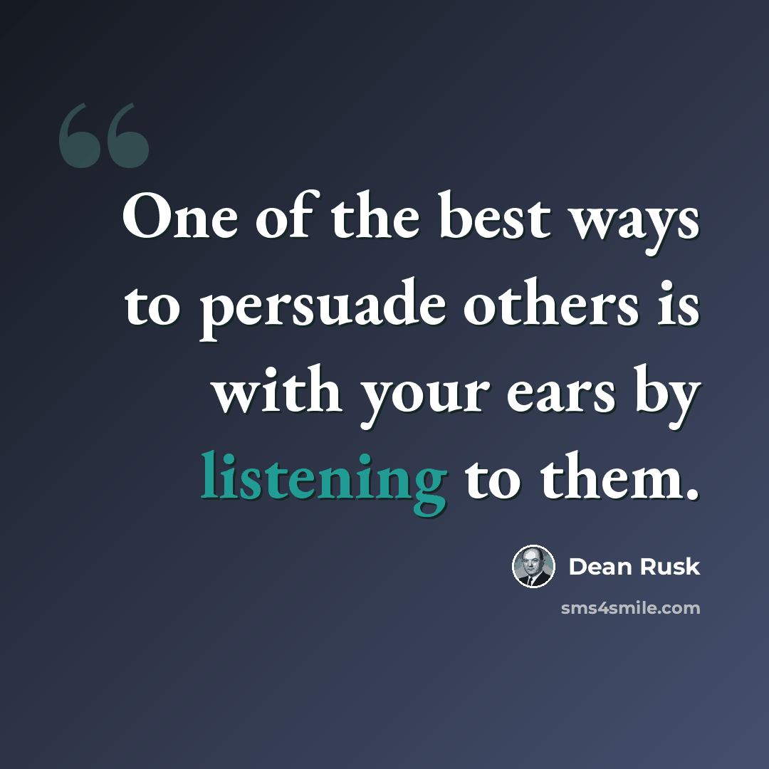 “One of the best ways to persuade others is with your ears by listening to them.” quote by Dean Rusk