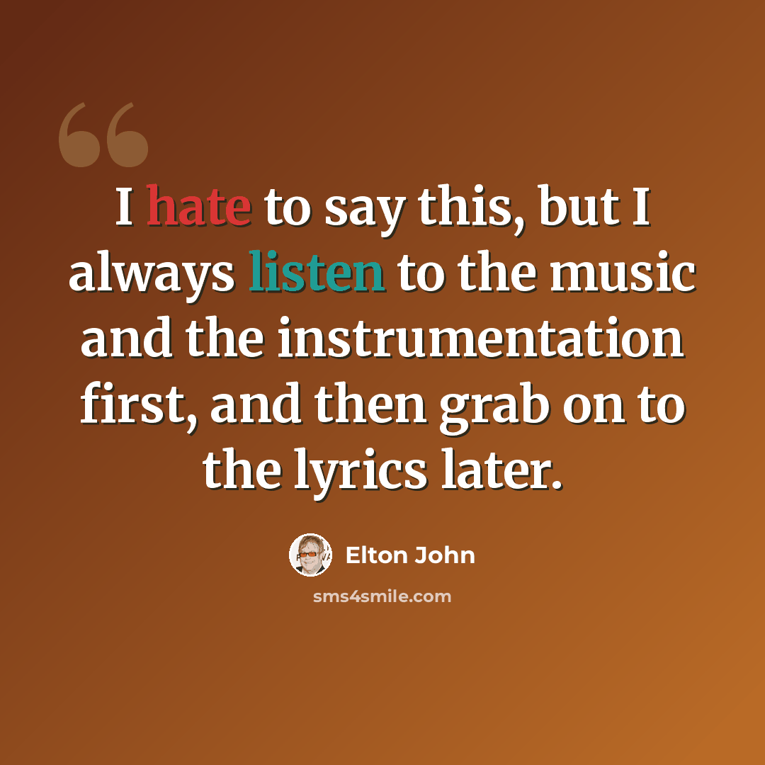 “I hate to say this, but I always listen to the music and the instrumentation first, and then grab on to the lyrics later.” quote by Elton John