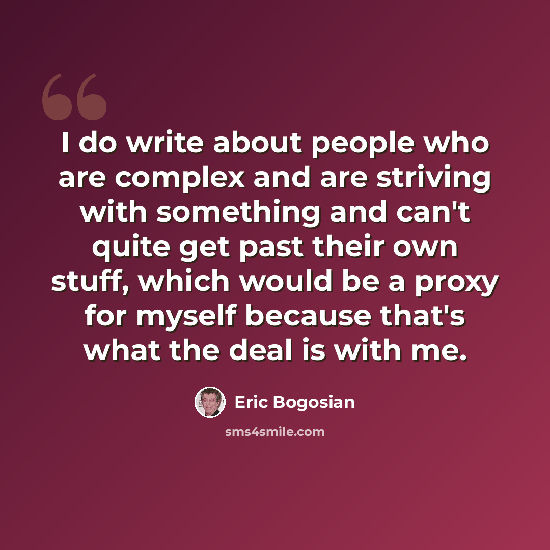 “I do write about people who are complex and are striving with something and can't quite get past their own stuff, which would be a proxy for myself because that's what the deal is with me.” quote by Eric Bogosian