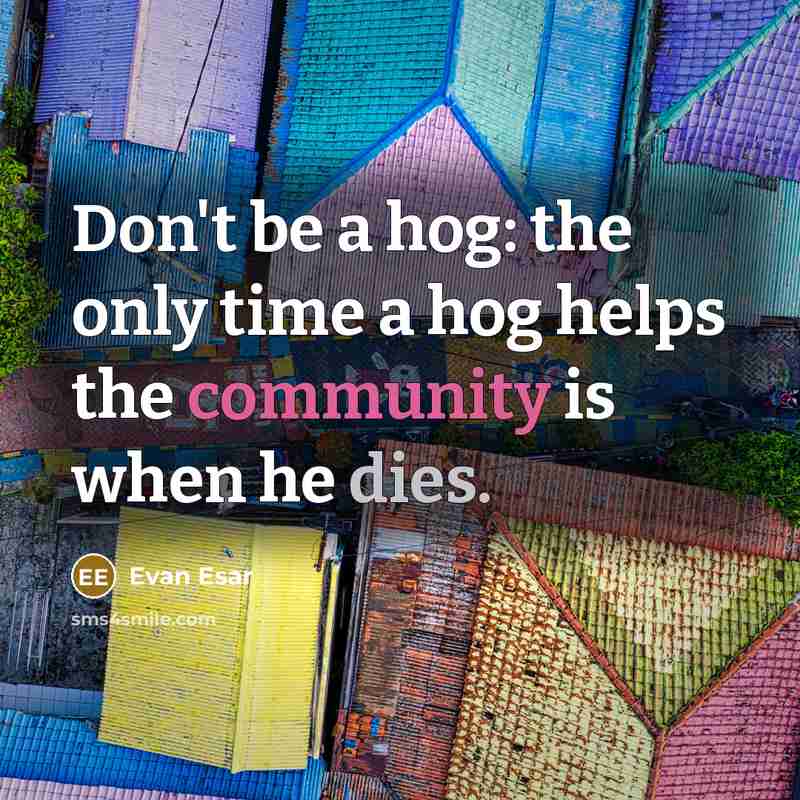 “Don't be a hog: the only time a hog helps the community is when he dies.” quote by Evan Esar
