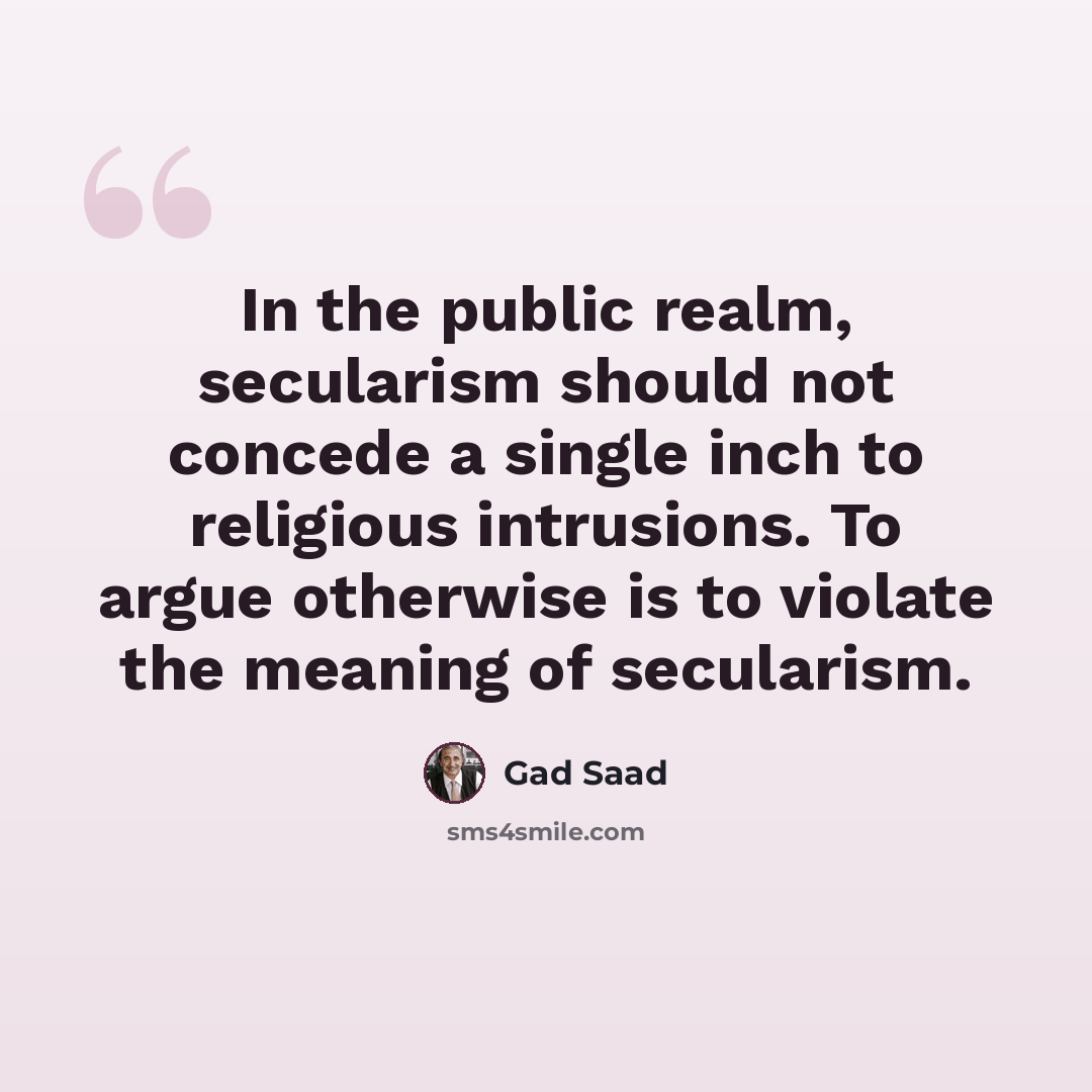 “In the public realm, secularism should not concede a single inch to religious intrusions. To argue otherwise is to violate the meaning of secularism.” quote by Gad Saad