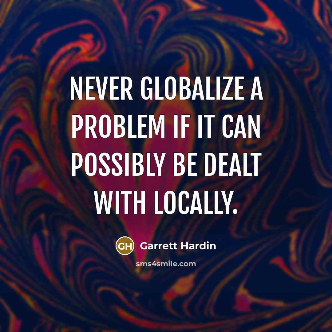 “Never globalize a problem if it can possibly be dealt with locally.” quote by Garrett Hardin
