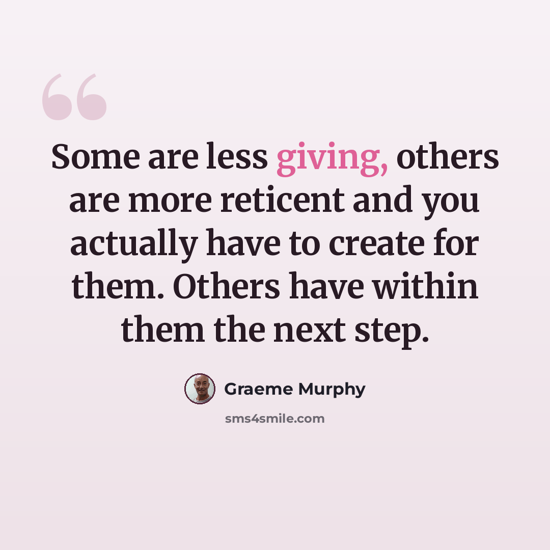 “Some are less giving, others are more reticent and you actually have to create for them. Others have within them the next step.” quote by Graeme Murphy