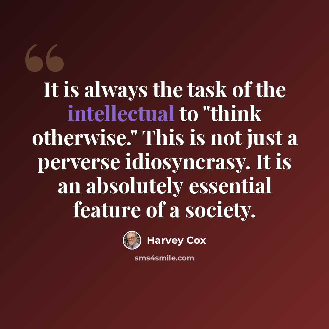 “It is always the task of the intellectual to "think otherwise." This is not just a perverse idiosyncrasy. It is an absolutely essential feature of a society.” quote by Harvey Cox