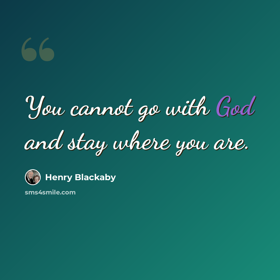 “You cannot go with God and stay where you are.” quote by Henry Blackaby