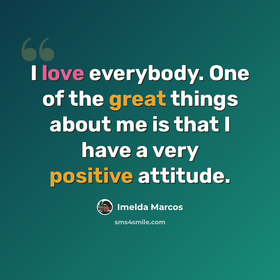“I love everybody. One of the great things about me is that I have a very positive attitude.” quote by Imelda Marcos