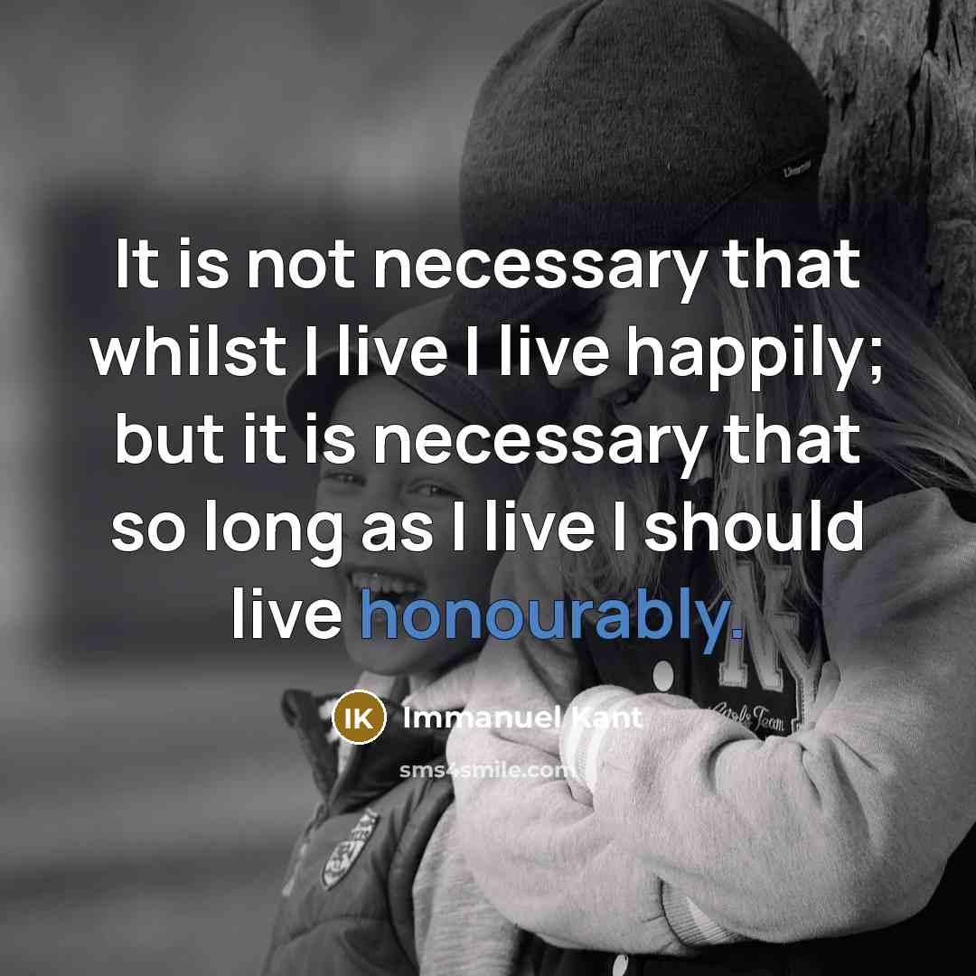 “It is not necessary that whilst I live I live happily; but it is necessary that so long as I live I should live honourably.” quote by Immanuel Kant
