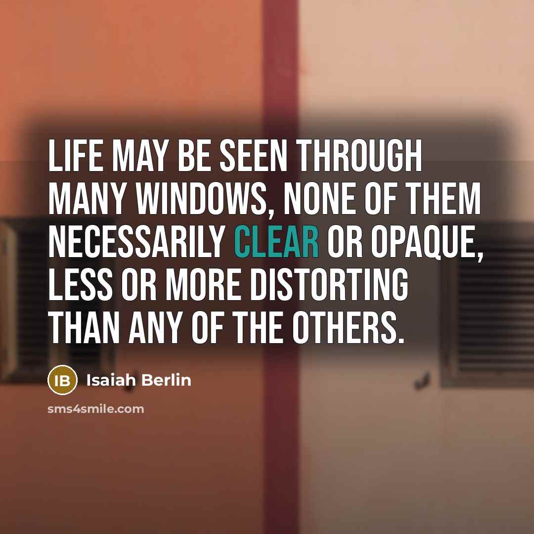 “Life may be seen through many windows, none of them necessarily clear or opaque, less or more distorting than any of the others.” quote by Isaiah Berlin