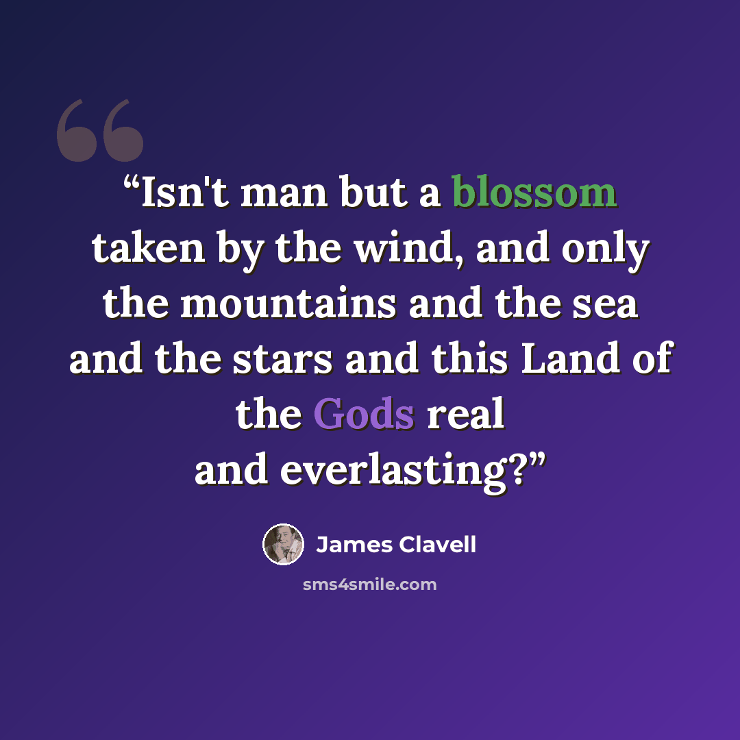 “Isn't man but a blossom taken by the wind, and only the mountains and the sea and the stars and this Land of the Gods real and everlasting?” quote by James Clavell