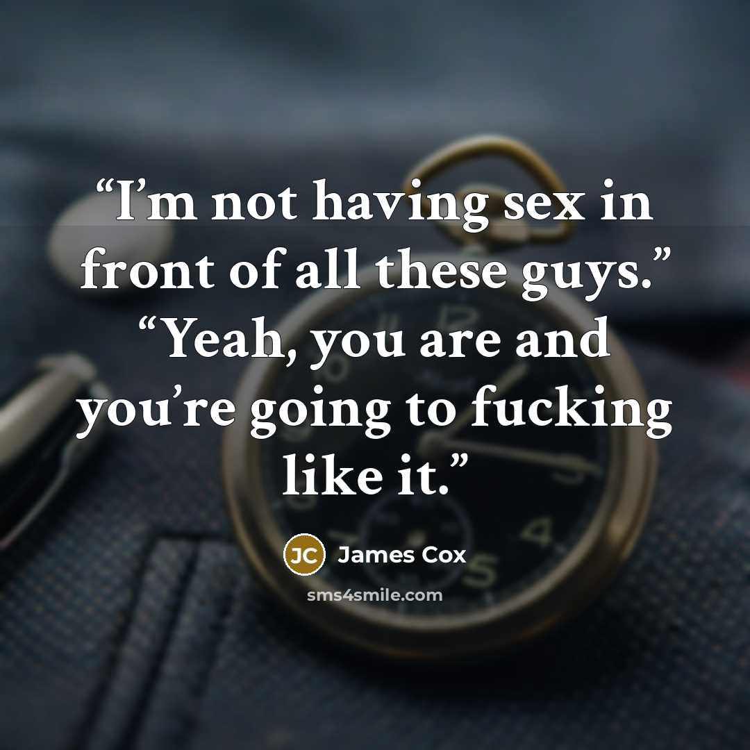 “I’m not having sex in front of all these guys.” “Yeah, you are and you’re going to fucking like it.” quote by James Cox