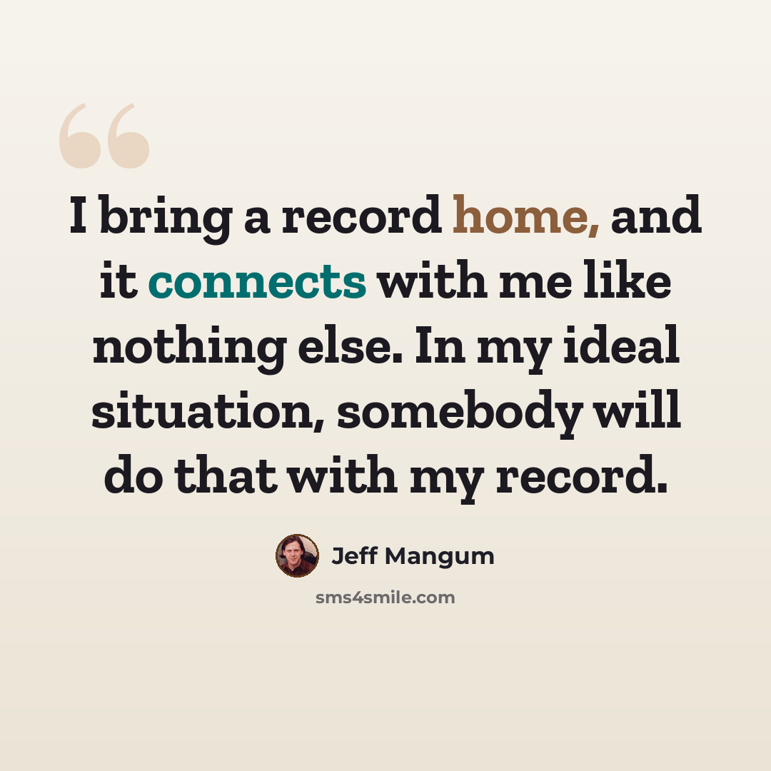 “I bring a record home, and it connects with me like nothing else. In my ideal situation, somebody will do that with my record.” quote by Jeff Mangum