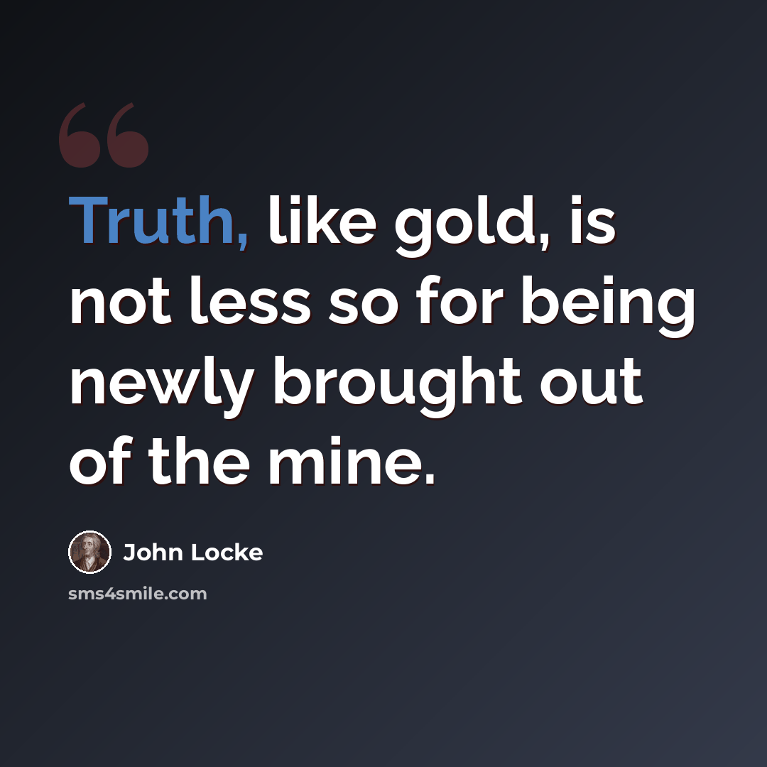 “Truth, like gold, is not less so for being newly brought out of the mine.” quote by John Locke
