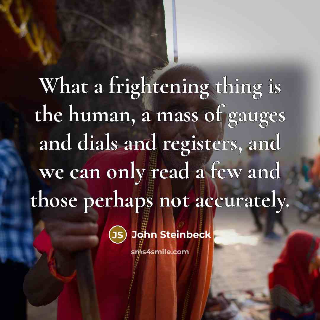 “What a frightening thing is the human, a mass of gauges and dials and registers, and we can only read a few and those perhaps not accurately.” quote by John Steinbeck
