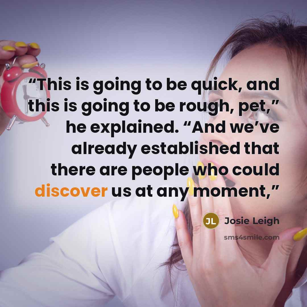 “This is going to be quick, and this is going to be rough, pet,” he explained. “And we’ve already established that there are people who could discover us at any moment,” quote by Josie Leigh