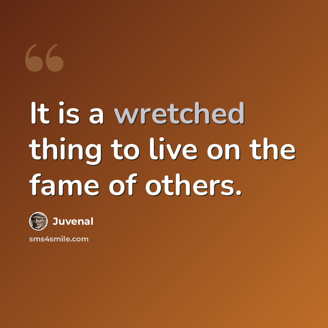 “It is a wretched thing to live on the fame of others.” quote by Juvenal