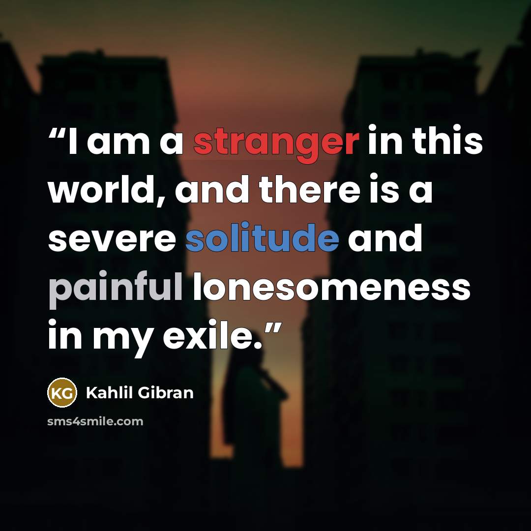 “I am a stranger in this world, and there is a severe solitude and painful lonesomeness in my exile.” quote by Kahlil Gibran