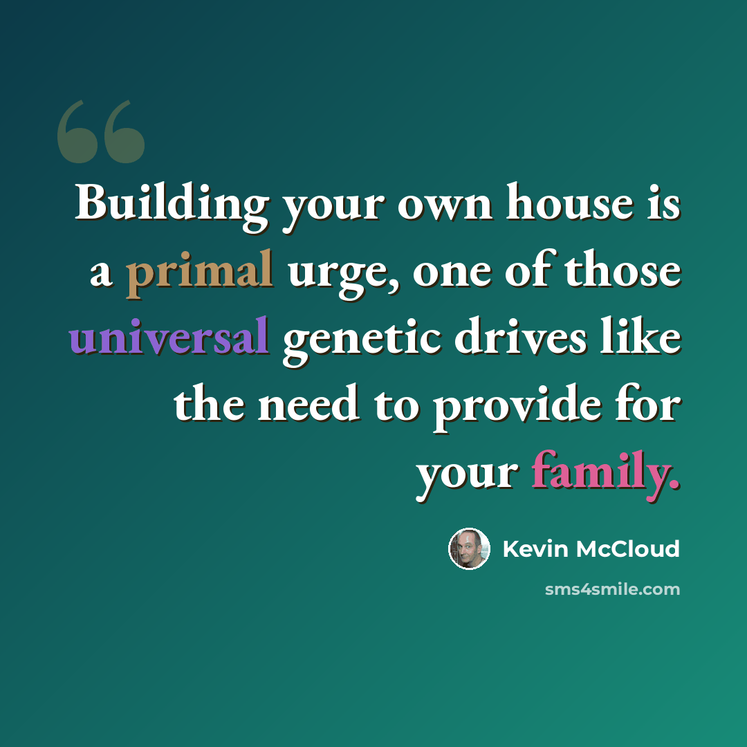 “Building your own house is a primal urge, one of those universal genetic drives like the need to provide for your family.” quote by Kevin McCloud