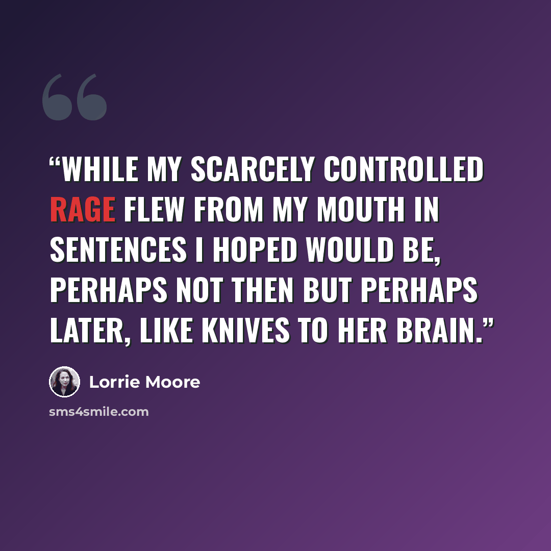 “While my scarcely controlled rage flew from my mouth in sentences I hoped would be, perhaps not then but perhaps later, like knives to her brain.” quote by Lorrie Moore