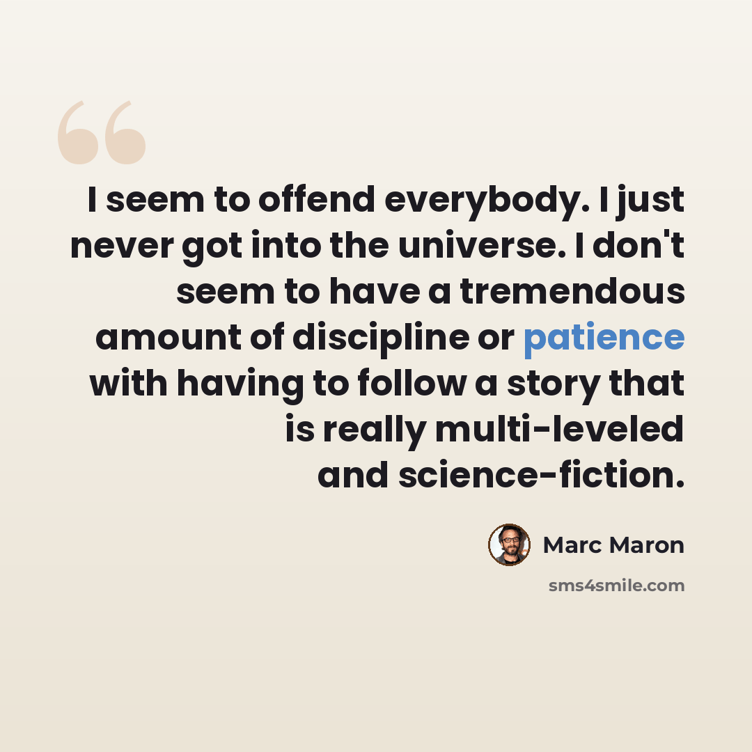 “I seem to offend everybody. I just never got into the universe. I don't seem to have a tremendous amount of discipline or patience with having to follow a story that is really multi-leveled and science-fiction.” quote by Marc Maron