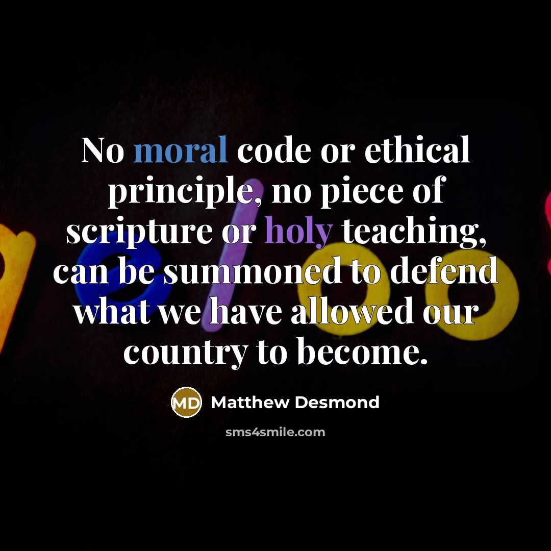 “No moral code or ethical principle, no piece of scripture or holy teaching, can be summoned to defend what we have allowed our country to become.” quote by Matthew Desmond