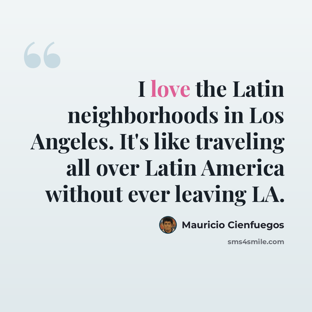 “I love the Latin neighborhoods in Los Angeles. It's like traveling all over Latin America without ever leaving LA.” quote by Mauricio Cienfuegos