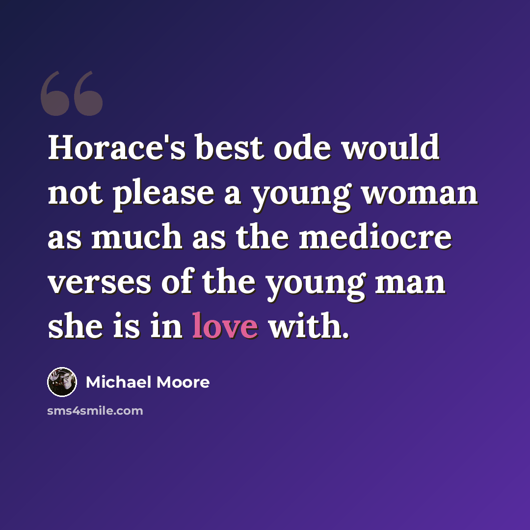 “Horace's best ode would not please a young woman as much as the mediocre verses of the young man she is in love with.” quote by Michael Moore