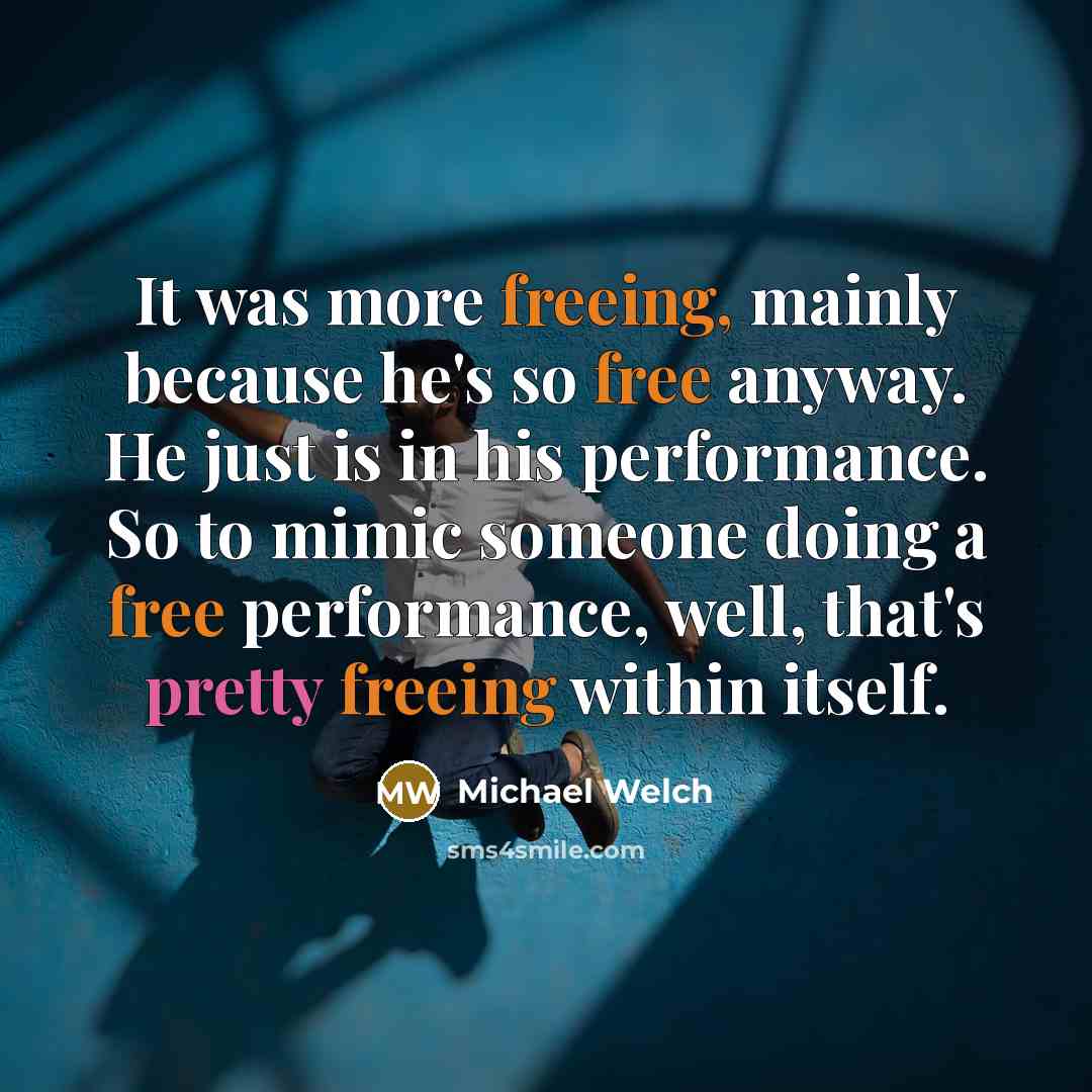 “It was more freeing, mainly because he's so free anyway. He just is in his performance. So to mimic someone doing a free performance, well, that's pretty freeing within itself.” quote by Michael Welch