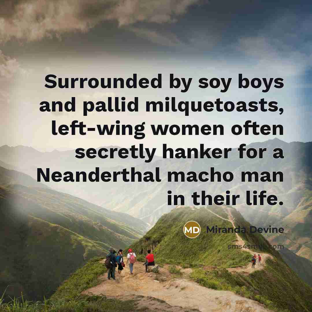 “Surrounded by soy boys and pallid milquetoasts, left-wing women often secretly hanker for a Neanderthal macho man in their life.” quote by Miranda Devine