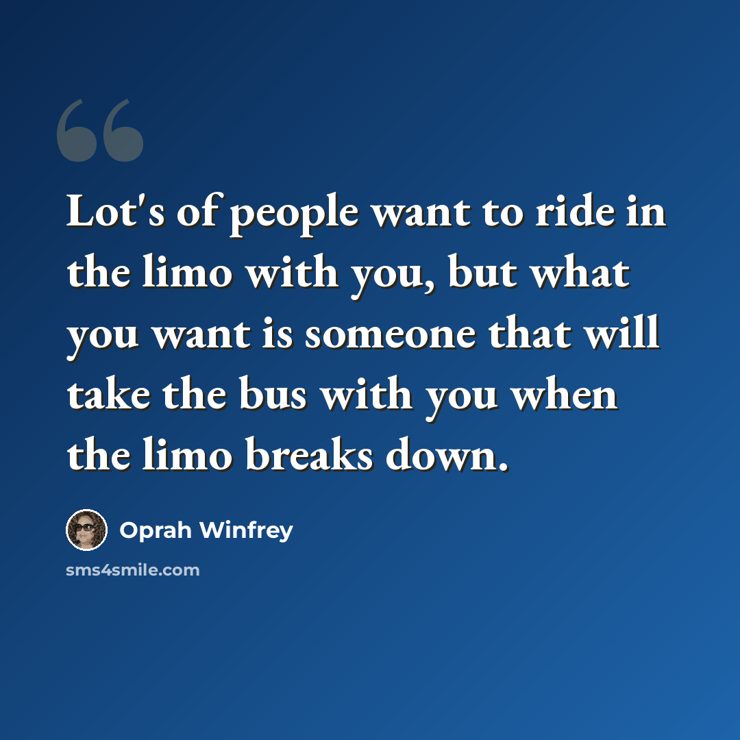 “Lot's of people want to ride in the limo with you, but what you want is someone that will take the bus with you when the limo breaks down.” quote by Oprah Winfrey