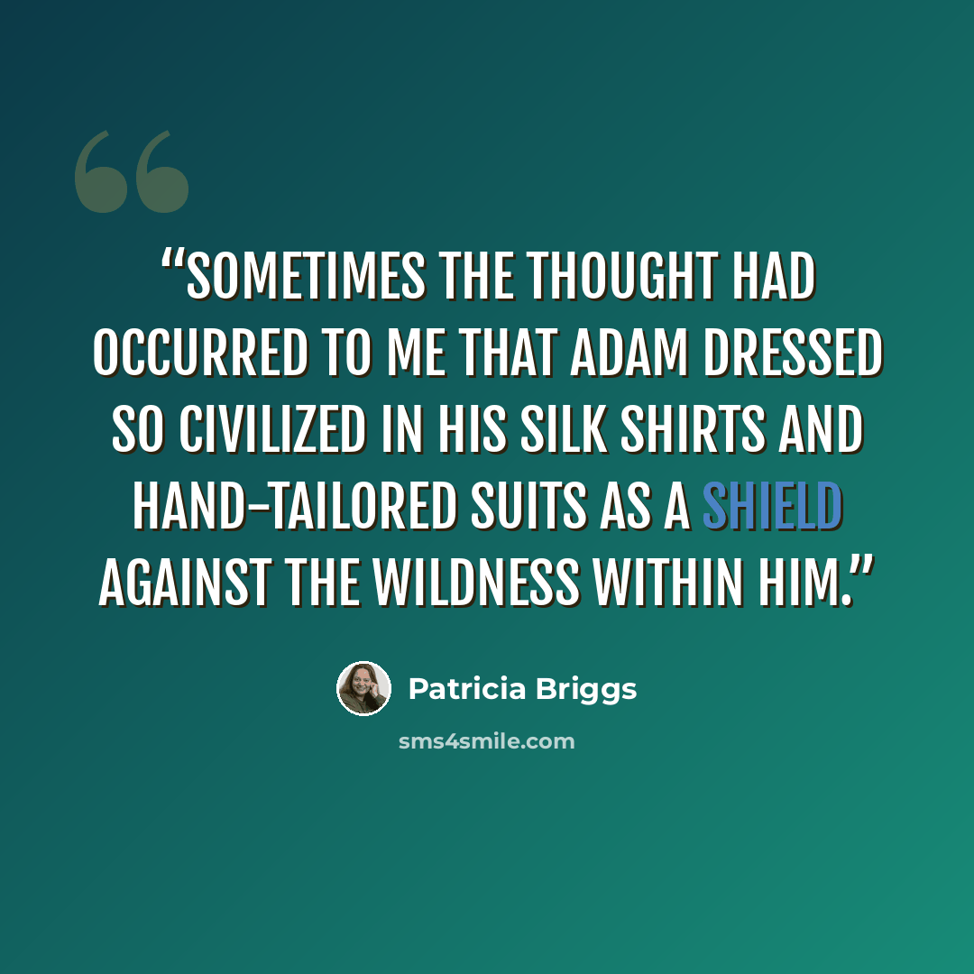“Sometimes the thought had occurred to me that Adam dressed so civilized in his silk shirts and hand-tailored suits as a shield against the wildness within him.” quote by Patricia Briggs