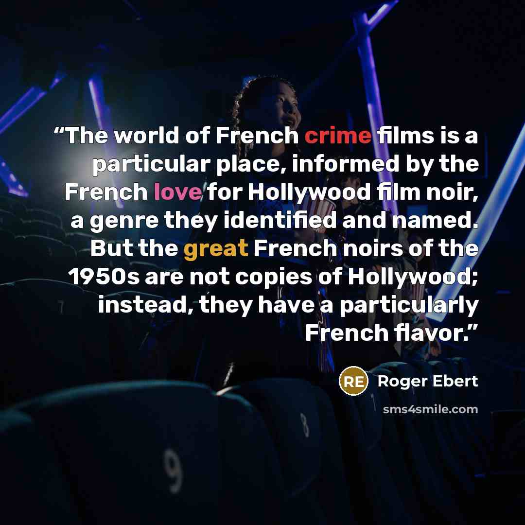 “The world of French crime films is a particular place, informed by the French love for Hollywood film noir, a genre they identified and named. But the great French noirs of the 1950s are not copies of Hollywood; instead, they have a particularly French flavor.” quote by Roger Ebert