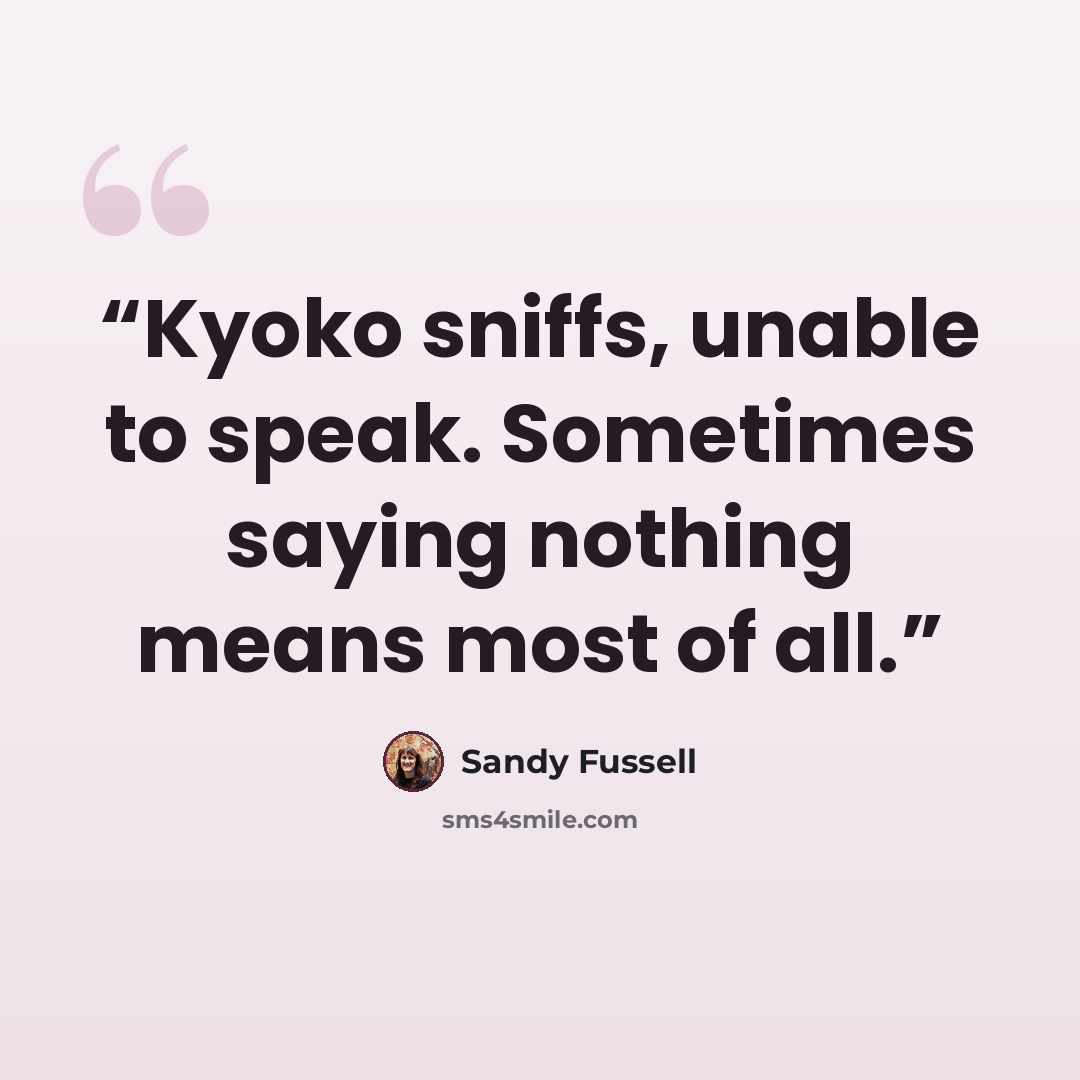 “Kyoko sniffs, unable to speak. Sometimes saying nothing means most of all.” quote by Sandy Fussell