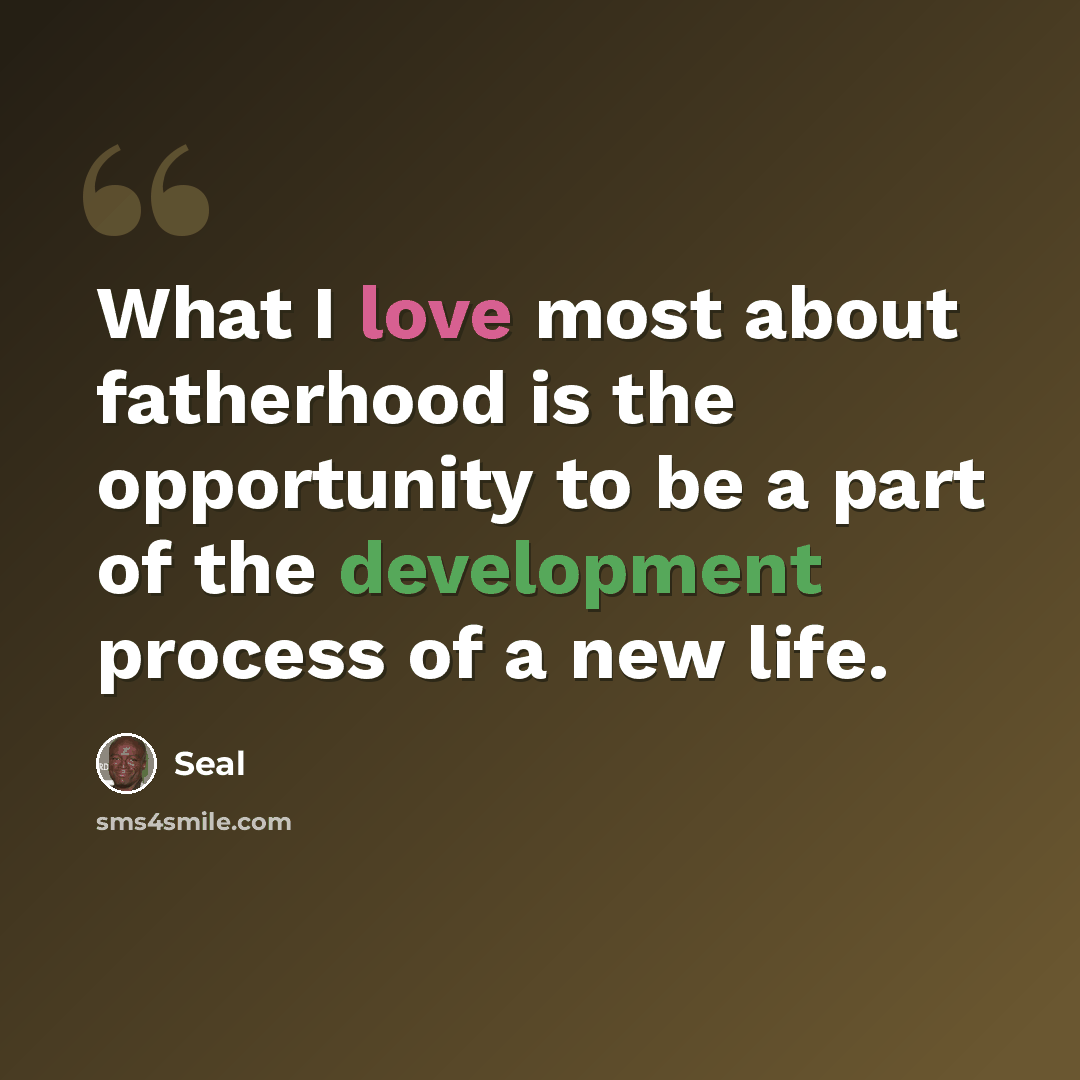 “What I love most about fatherhood is the opportunity to be a part of the development process of a new life.” quote by Seal
