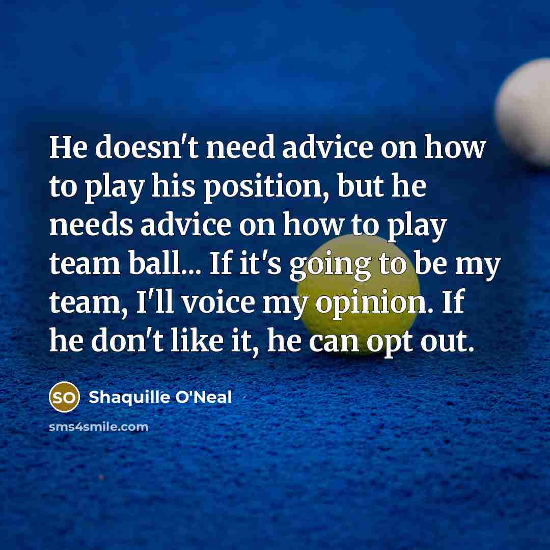 “He doesn't need advice on how to play his position, but he needs advice on how to play team ball... If it's going to be my team, I'll voice my opinion. If he don't like it, he can opt out.” quote by Shaquille O'Neal