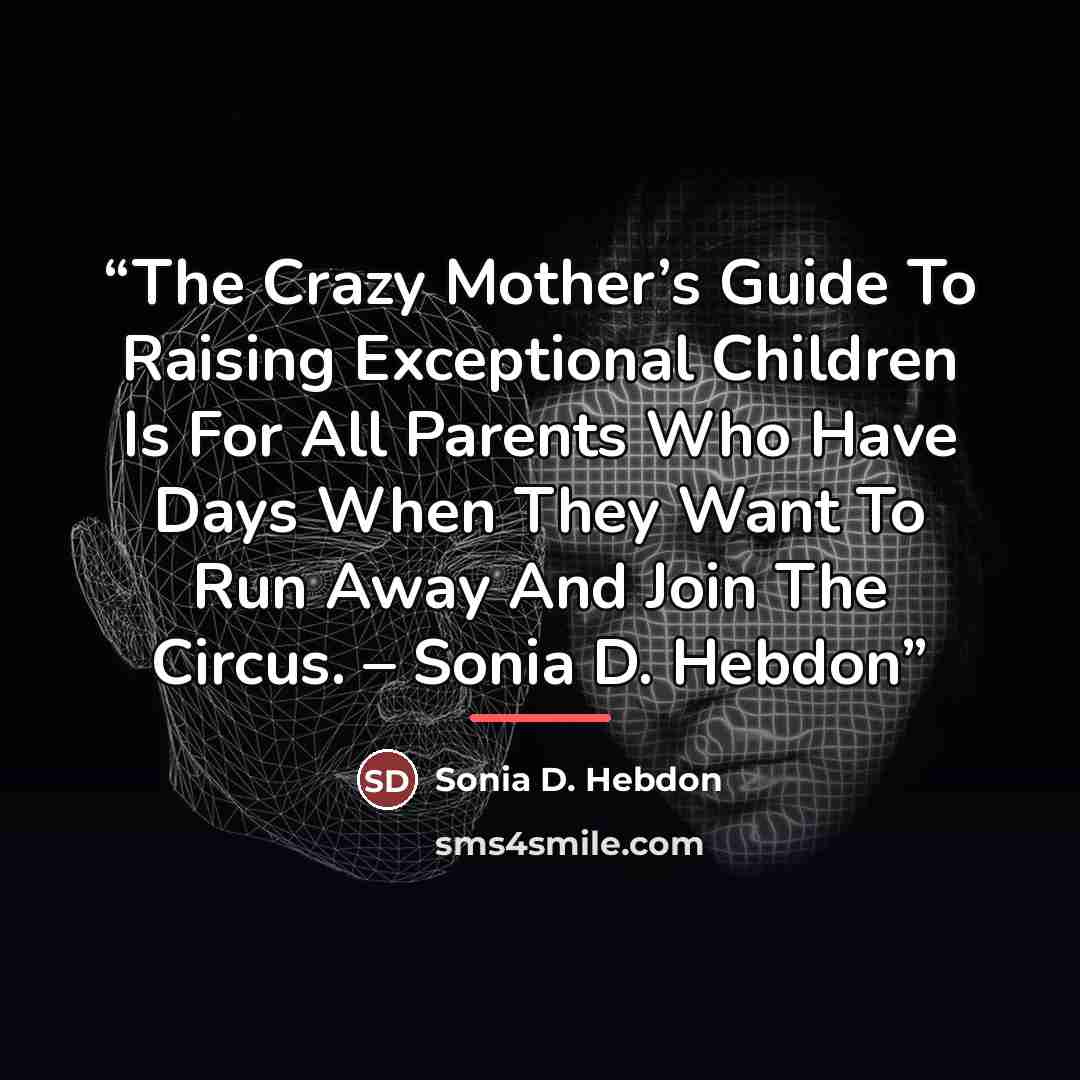 “The Crazy Mother’s Guide To Raising Exceptional Children Is For All Parents Who Have Days When They Want To Run Away And Join The Circus. – Sonia D. Hebdon” quote by Sonia D. Hebdon