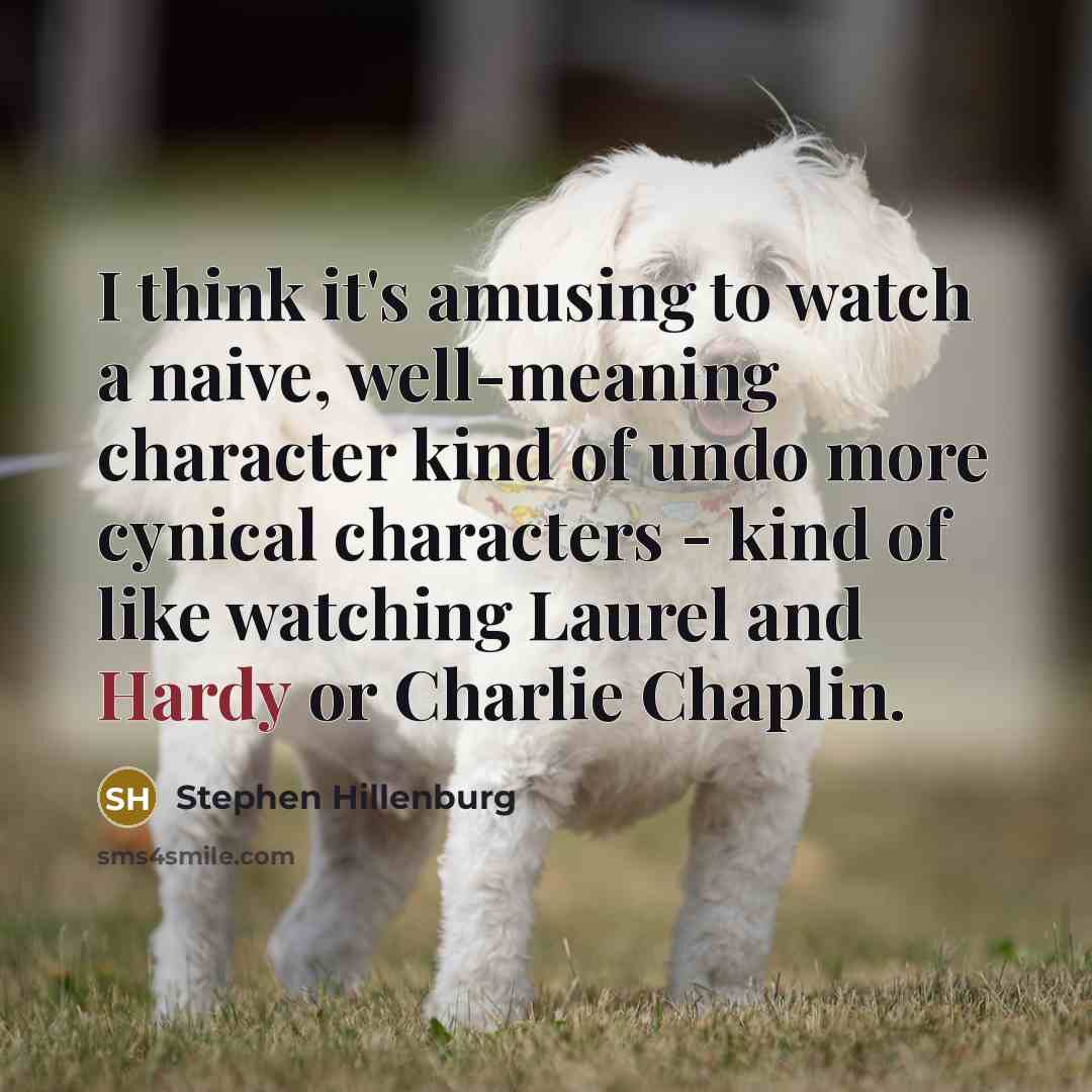 “I think it's amusing to watch a naive, well-meaning character kind of undo more cynical characters - kind of like watching Laurel and Hardy or Charlie Chaplin.” quote by Stephen Hillenburg