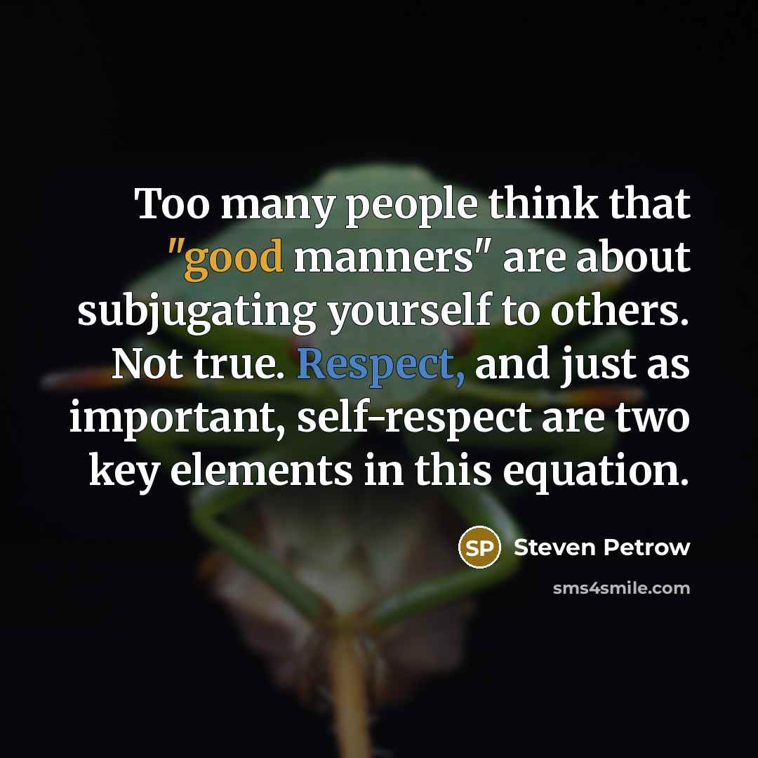“Too many people think that "good manners" are about subjugating yourself to others. Not true. Respect, and just as important, self-respect are two key elements in this equation.” quote by Steven Petrow